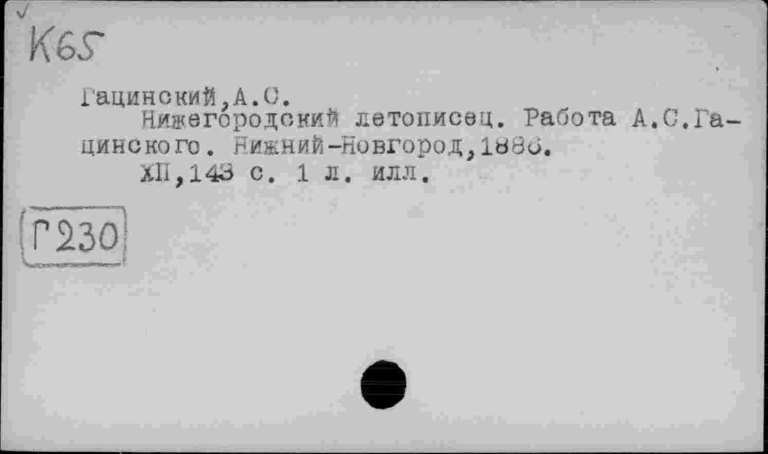 ﻿
Гацинский,А.С.
Нижегородский летописец. Работа А цинского. НижниЙ-Новгород, 1886.
ХП,143 с. 1 л. илл.
С. Га-
(Г2301